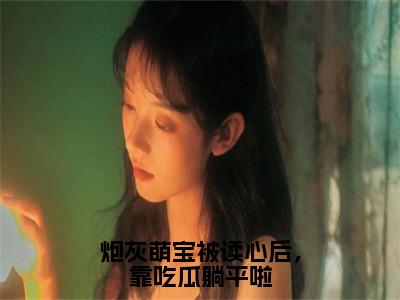 炮灰萌宝被读心后，靠吃瓜躺平啦全文免费在线阅读_（华清清秋墨白全文免费阅读无弹窗大结局）炮灰萌宝被读心后，靠吃瓜躺平啦最新章节列表_