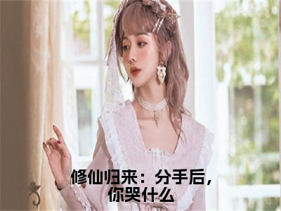 修仙归来：分手后，你哭什么（古锋）小说全文免费阅读正版无弹窗_（古锋）最新章节列表