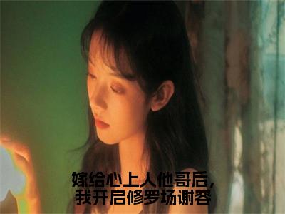 方锦宁谢容（嫁给心上人他哥后，我开启修罗场谢容）小说全文无删减-方锦宁谢容小说免费阅读大结局