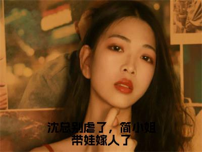 简念沈晏辞（沈总别虐了，简小姐带娃嫁人了）在哪免费看-小说（简念沈晏辞）沈总别虐了，简小姐带娃嫁人了全文完整版免费阅读