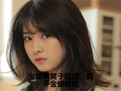 （唐十八）全家带凳子吃瓜，真千金爆料啦全文免费阅读无弹窗大结局_全家带凳子吃瓜，真千金爆料啦最新章节列表（唐十八）