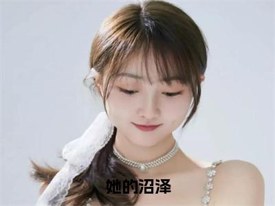 她的沼泽阅读无弹窗大结局_（左渊沈安若阅读无弹窗）最新章节列表_（左渊沈安若）