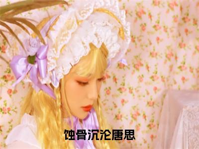 蚀骨沉沦唐思小说（秦风唐思）全文免费阅读无弹窗大结局_（蚀骨沉沦唐思）秦风唐思小说最新章节列表