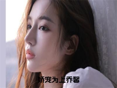 娇宠为上乔馨全文（傅明城乔馨）全文免费阅读无弹窗大结局_娇宠为上乔馨全文最新章节列表_（傅明城乔馨）