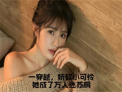 一穿越，娇软小可怜她成了万人迷苏桐小说（苏桐阿瑟）全文免费读无弹窗大结局_（苏桐阿瑟小说免费一穿越，娇软小可怜她成了万人迷苏桐阅读）