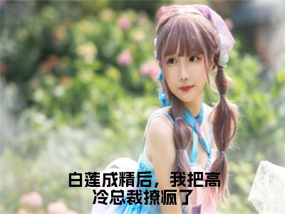 白莲成精后，我把高冷总裁撩疯了全文免费阅读（胤宸云依免费阅读无弹窗）白莲成精后，我把高冷总裁撩疯了最新章节列表_