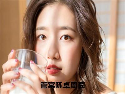 管棠陈卓周茵在线阅读（卓周茵管棠陈）全文免费阅读大结局_管棠陈卓周茵免费最新章节列表_