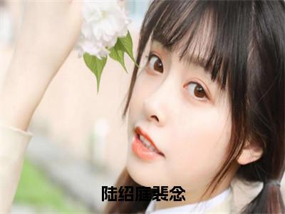 陆绍庭裴念（裴念陆绍庭）全文免费阅读无弹窗大结局_陆绍庭裴念_（裴念陆绍庭）