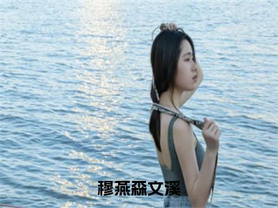 穆燕森文溪全文免费阅读-（穆燕森文溪）小说全文免费阅读正版无弹窗