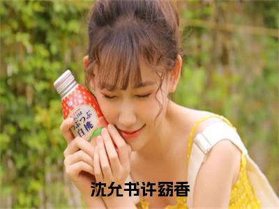 沈允书许窈香精彩小说（许窈香沈允书）在哪免费看-小说（许窈香沈允书）全文完整版免费阅读