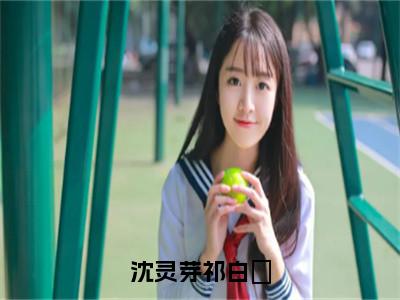 沈灵芽祁白璟（祁白璟沈灵芽）全文免费阅读_沈灵芽祁白璟免费阅读最新章节列表（祁白璟沈灵芽）