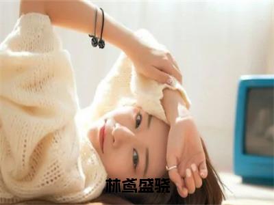 林鸢盛骁（盛骁林鸢）全文免费阅读无弹窗大结局_（林鸢盛骁全文免费阅读无弹窗）最新章节列表