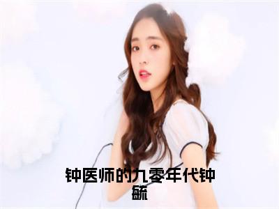 钟毓（钟医师的九零年代钟毓）全文免费阅读无弹窗大结局-钟医师的九零年代钟毓（钟毓）小说全文免费阅读最新章节列表