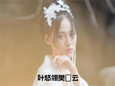 叶悠翎樊璟云热文小说全文阅读-精彩美文叶悠翎樊璟云免费阅读