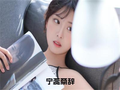 宁蕊商辞（宁蕊商辞）全文免费阅读无弹窗大结局_宁蕊商辞小说全文大结局