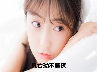 夏若扬宋庭夜全文阅读-（宋庭夜夏若扬）夏若扬宋庭夜小说全文免费阅读_最新章节列表_