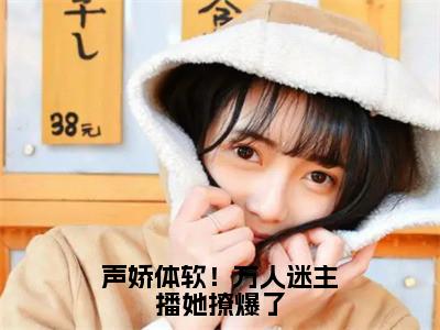 声娇体软！万人迷主播她撩爆了全文（池淼免费小说-完整版-声娇体软！万人迷主播她撩爆了在线赏析）最新章节已更新版