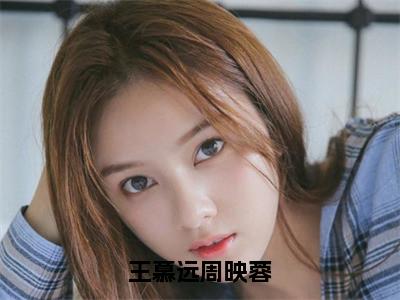 王慕远周映蓉（周映蓉王慕远）全文免费阅读无弹窗_王慕远周映蓉最新小说_