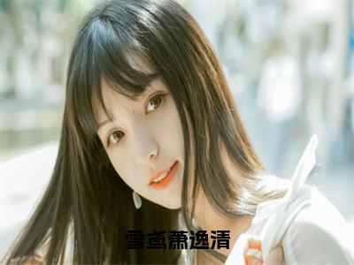 主人公叫（萧逸清雪鸢）的小说（雪鸢萧逸清）全文免费阅读最新章节列表_