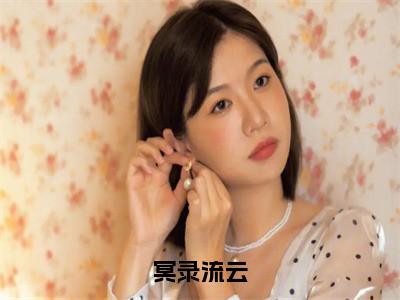 冥录流云（冥录流云）全文免费阅读无弹窗大结局_冥录流云说免费阅读最新章节列表