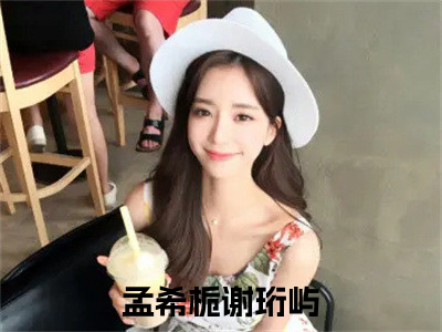 孟希栀谢珩屿（孟希栀谢珩屿）全文免费阅读-小说孟希栀谢珩屿大结