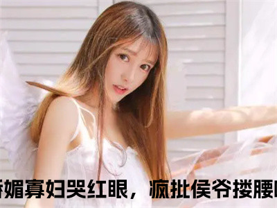 孟婉裴卿礼（娇媚寡妇哭红眼，疯批侯爷搂腰哄）小说全文免费读无弹窗大结局_孟婉裴卿礼小说全文免费阅读