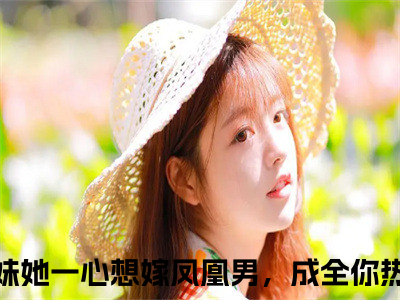 妹妹她一心想嫁凤凰男，成全你小说完整版阅读-（姜羡梨谢景城）小说全文免费阅读