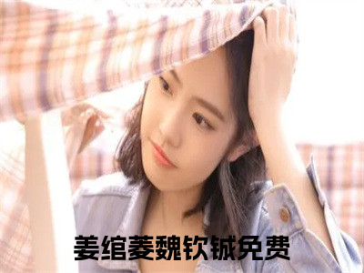 姜绾菱魏钦铖（姜绾菱魏钦铖）小说-姜绾菱魏钦铖最新章节免费阅读