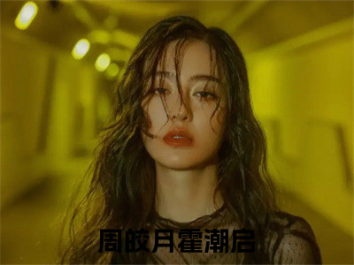 周皎月霍潮启（周皎月霍潮启）全文免费阅读无弹窗_周皎月霍潮启最新小说_（周皎月霍潮启）