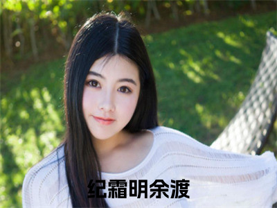 纪霜明余渡小说最新章节阅读 纪霜明余渡全文免费阅读最新章节大结局