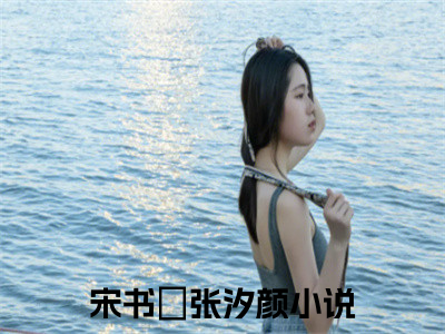 宋书玓张汐颜全文免费阅读无弹窗大结局，宋书玓张汐颜完整版在线阅读