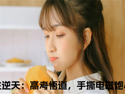 苏勤小说大结局免费阅读-悟性逆天：高考悟道，手撕电磁炮抖音新上热文分享苏勤