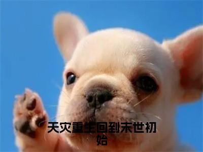 天灾重生回到末世初始小说全文免费阅读-（向榆）抖音新书热荐天灾重生回到末世初始全文免费阅读（向榆番外+免费）