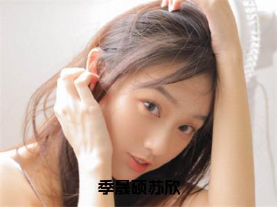 季晟硕苏欣（苏欣季晟硕）全文免费阅读_季晟硕苏欣最新章节小说免费阅读_