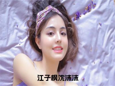 沈沫沫江子枫抖音新书热荐-江子枫沈沫沫全文在线赏析（沈沫沫江子枫）