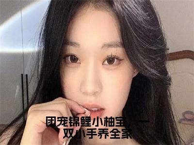 团宠锦鲤小柚宝，一双小手养全家姜柚柚是什么小说-团宠锦鲤小柚宝，一双小手养全家全文免费阅读无弹窗大结局（姜柚柚）最新章节列表在线阅读