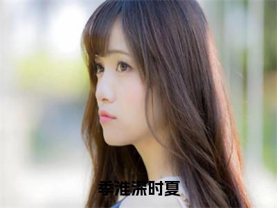 （季淮深时夏）全文免费阅读-季淮深时夏（时夏季淮深）最新章节列表阅读