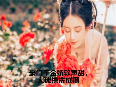 豪门千金娇软声甜，大佬撩拨成瘾（顾皎盛林斐免费阅读无弹窗）顾皎盛林斐最新章节列表_