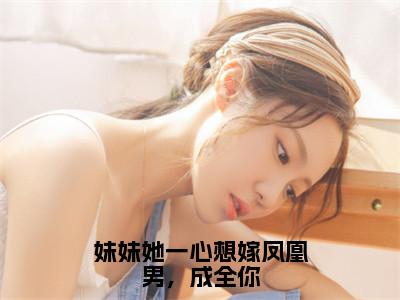 姜羡梨谢景城精彩小说-妹妹她一心想嫁凤凰男，成全你全章节免费阅读