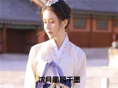 沈月凰顾千墨（顾千墨沈月凰）全文免费阅读无弹窗大结局_沈月凰顾千墨最新章节列表顾千墨沈月凰