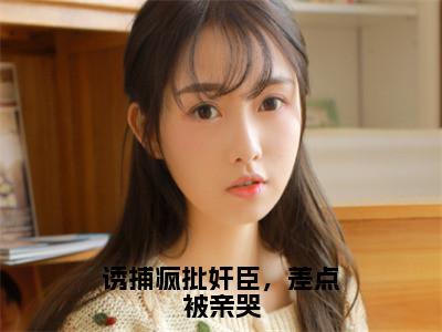 姜栖悦姜峰（诱捕疯批奸臣，差点被亲哭）小说全文免费阅读-姜栖悦姜峰免费阅读完整版