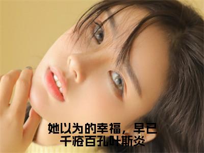 她以为的幸福，早已千疮百孔叶斯炎（时央仪叶斯炎）全文免费阅读无弹窗大结局_（她以为的幸福，早已千疮百孔叶斯炎）时央仪叶斯炎最新章节列表_