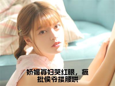 娇媚寡妇哭红眼，疯批侯爷搂腰哄（孟婉裴卿礼）全文免费完结版阅读_（孟婉裴卿礼）娇媚寡妇哭红眼，疯批侯爷搂腰哄最新章节列表