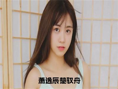 萧逸辰楚驭舟小说全文（楚驭舟萧逸辰）全文免费阅读无弹窗大结局_萧逸辰楚驭舟全文免费阅读无弹窗最新章节列表