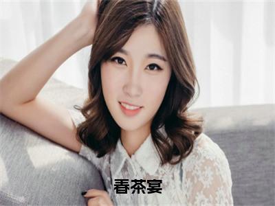 春茶宴全文免费阅读无弹窗大结局_（宁莞尔）春茶宴小说免费阅读完整版全文大结局